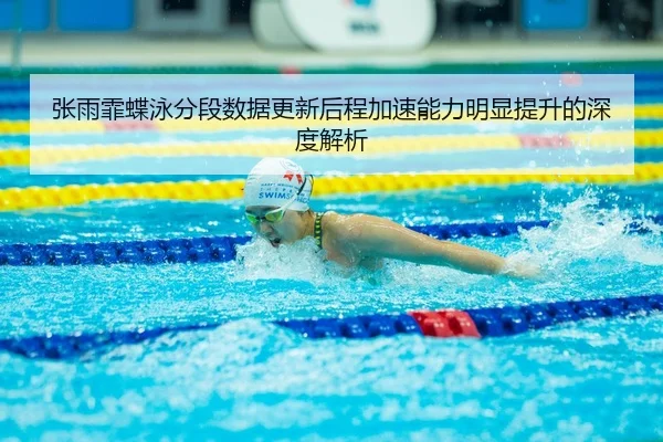 张雨霏蝶泳分段数据更新后程加速能力明显提升的深度解析