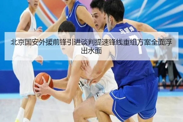 北京国安外援前锋引进谈判提速锋线重组方案全面浮出水面