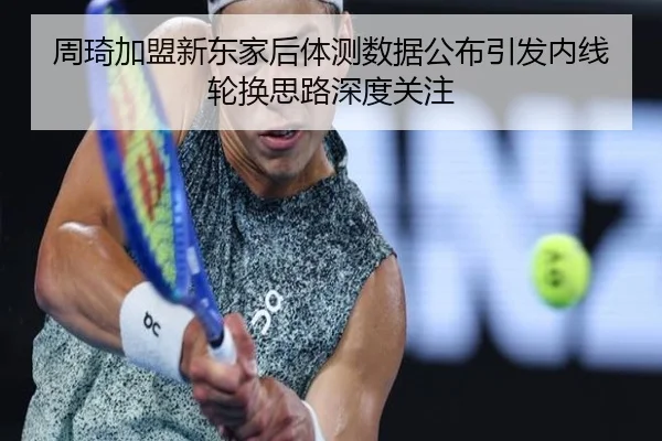周琦加盟新东家后体测数据公布引发内线轮换思路深度关注