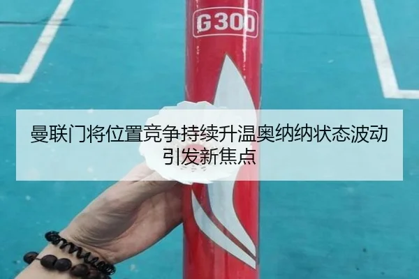 曼联门将位置竞争持续升温奥纳纳状态波动引发新焦点