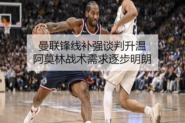 曼联锋线补强谈判升温 阿莫林战术需求逐步明朗