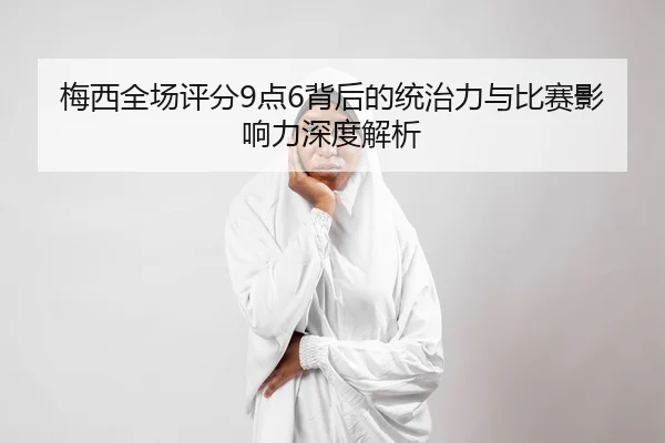 梅西全场评分9点6背后的统治力与比赛影响力深度解析